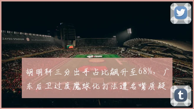 胡明轩三分出手占比飙升至68%,广东后卫过度魔球化打法遭名嘴质疑