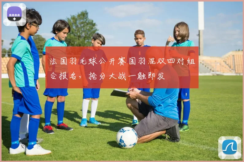 法国羽毛球公开赛国羽混双四对组合报名，抢分大战一触即发