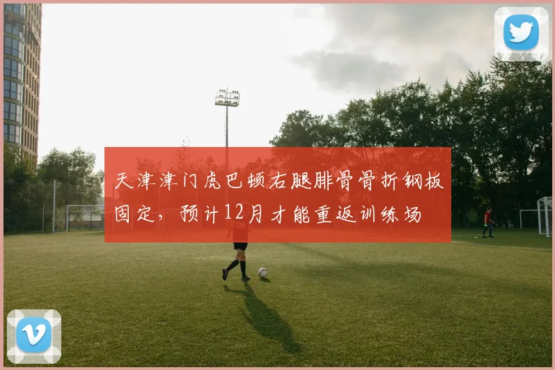 天津津门虎巴顿右腿腓骨骨折钢板固定,预计12月才能重返训练场