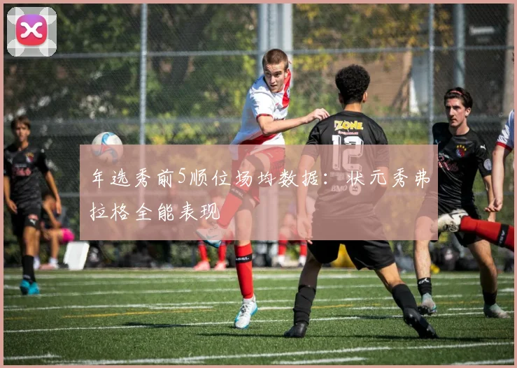 年选秀前5顺位场均数据：状元秀弗拉格全能表现