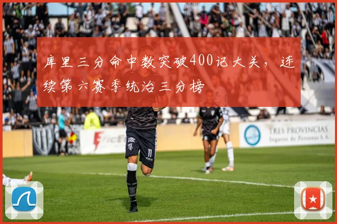 库里三分命中数突破400记大关,连续第六赛季统治三分榜