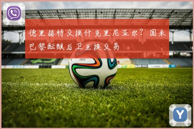德里赫特交换什克里尼亚尔？国米巴黎酝酿后卫互换交易