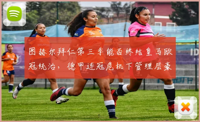 图赫尔拜仁第三季能否终结皇马欧冠统治,德甲连冠危机下管理层豪赌成败几何?