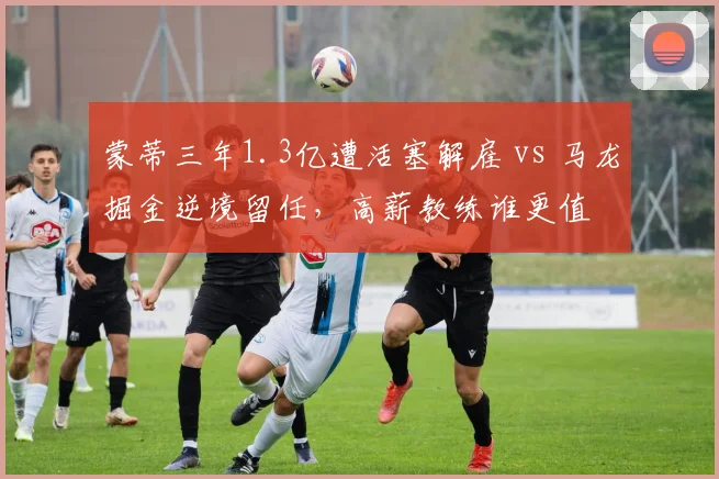 蒙蒂三年1.3亿遭活塞解雇 vs 马龙掘金逆境留任，高薪教练谁更值
