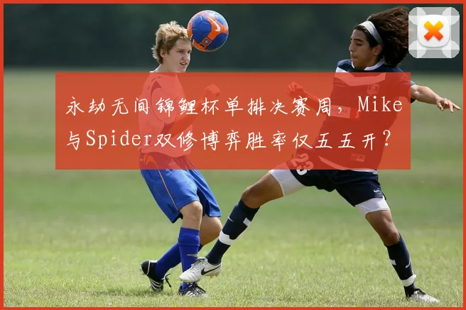 永劫无间锦鲤杯单排决赛周,Mike与Spider双修博弈胜率仅五五开?