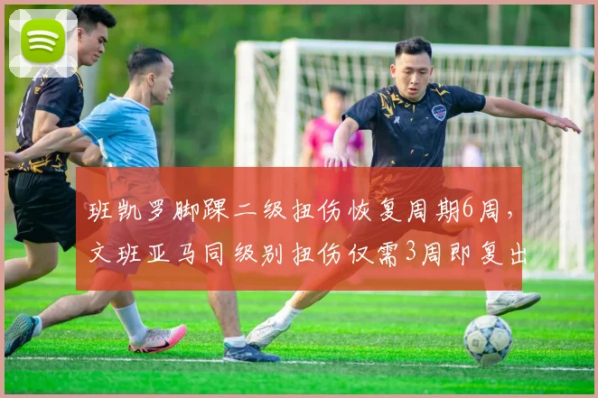 班凯罗脚踝二级扭伤恢复周期6周,文班亚马同级别扭伤仅需3周即复出身体素质对照