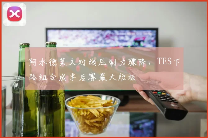 阿水德莱文对线压制力骤降，TES下路组合成季后赛最大短板